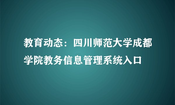 教育动态：四川师范大学成都学院教务信息管理系统入口