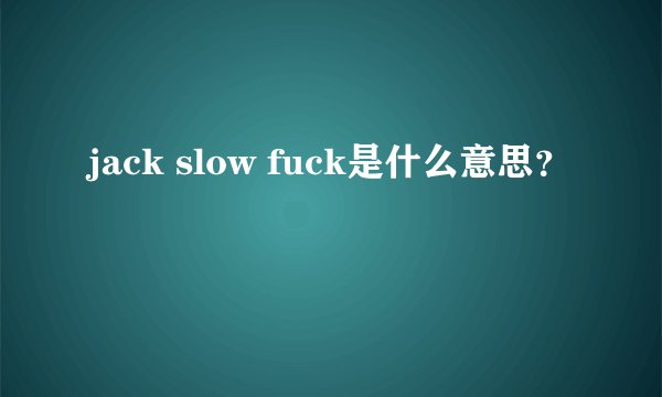 jack slow fuck是什么意思？