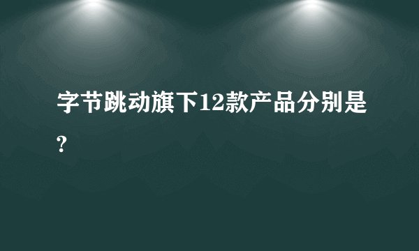 字节跳动旗下12款产品分别是?