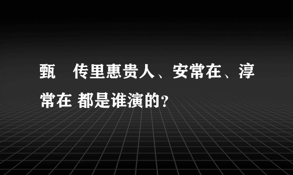 甄嬛传里惠贵人、安常在、淳常在 都是谁演的？