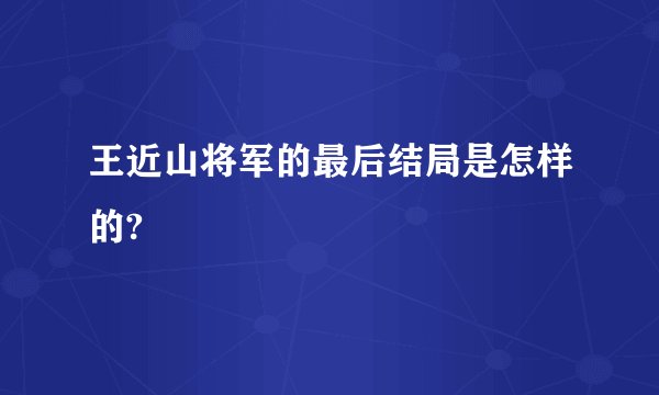 王近山将军的最后结局是怎样的?