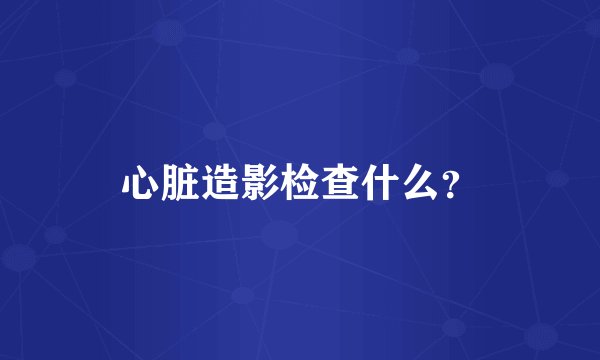 心脏造影检查什么？