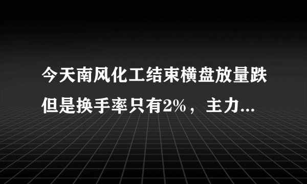 今天南风化工结束横盘放量跌但是换手率只有2%，主力有没有出货？求高手赐教。