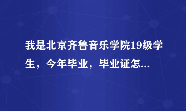 我是北京齐鲁音乐学院19级学生，今年毕业，毕业证怎么办理，已参加工作