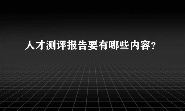 人才测评报告要有哪些内容？