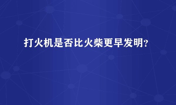 打火机是否比火柴更早发明？