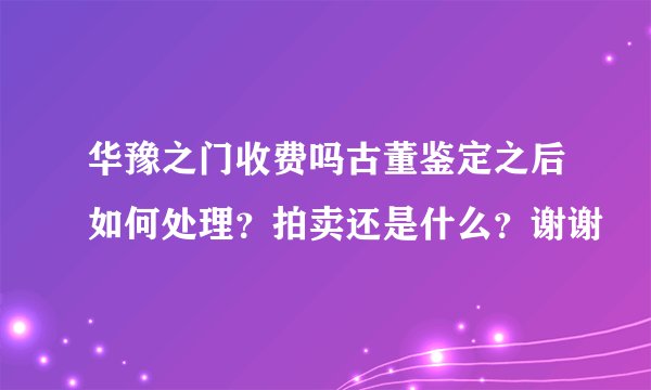 华豫之门收费吗古董鉴定之后如何处理？拍卖还是什么？谢谢