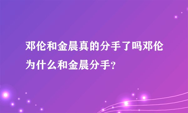 邓伦和金晨真的分手了吗邓伦为什么和金晨分手？