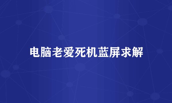 电脑老爱死机蓝屏求解