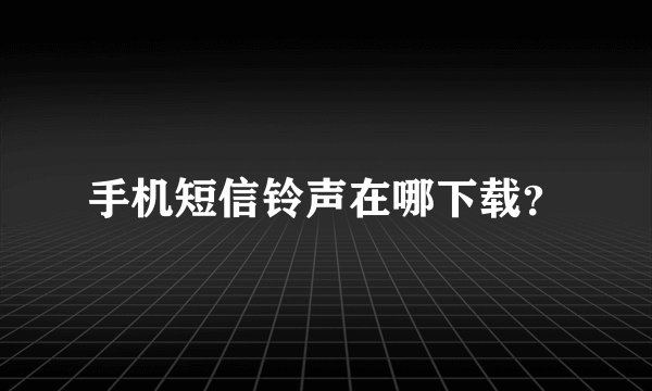 手机短信铃声在哪下载？
