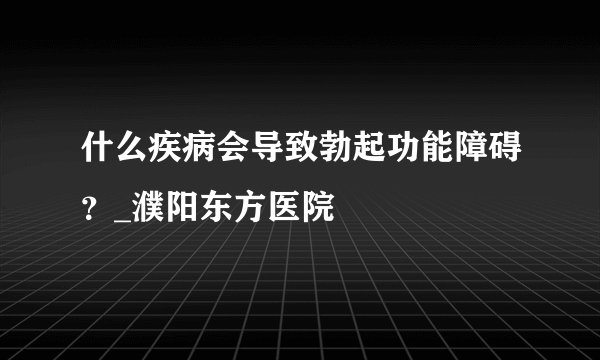 什么疾病会导致勃起功能障碍？_濮阳东方医院