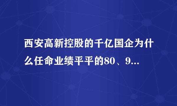 西安高新控股的千亿国企为什么任命业绩平平的80、90后任董事长和董事？你怎么看？