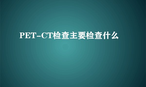 PET-CT检查主要检查什么