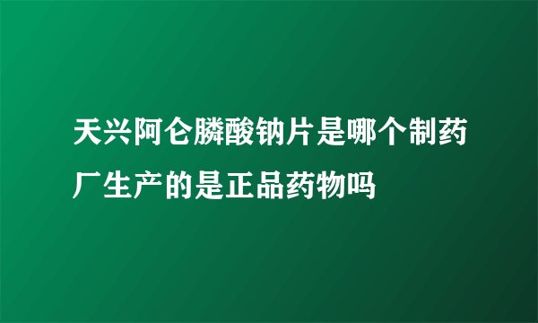 天兴阿仑膦酸钠片是哪个制药厂生产的是正品药物吗
