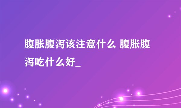 腹胀腹泻该注意什么 腹胀腹泻吃什么好_