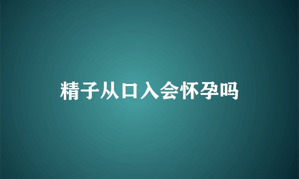 精子从口入会怀孕吗