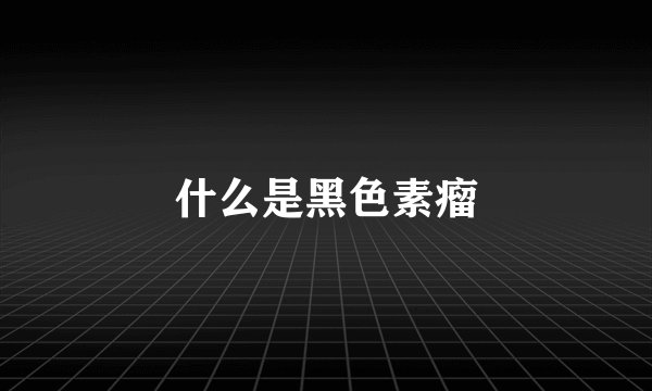 什么是黑色素瘤