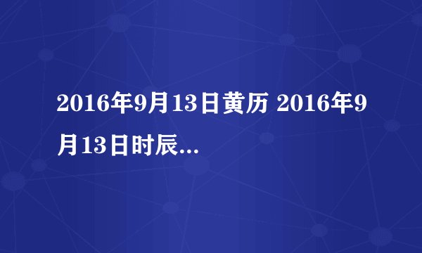 2016年9月13日黄历 2016年9月13日时辰凶吉查询