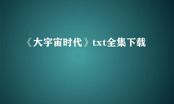 《大宇宙时代》txt全集下载