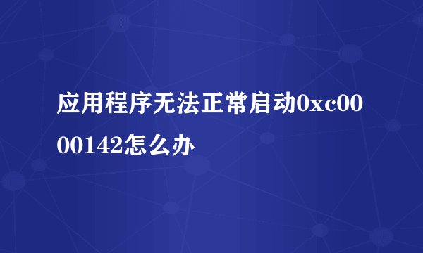 应用程序无法正常启动0xc0000142怎么办
