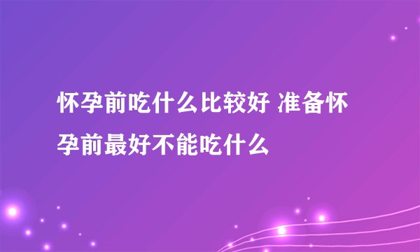 怀孕前吃什么比较好 准备怀孕前最好不能吃什么