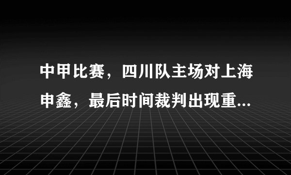 中甲比赛，四川队主场对上海申鑫，最后时间裁判出现重大误判，中国足协敢出来解释嘛？