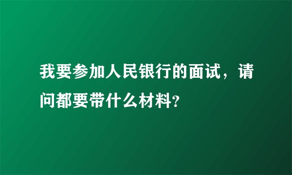 我要参加人民银行的面试，请问都要带什么材料？