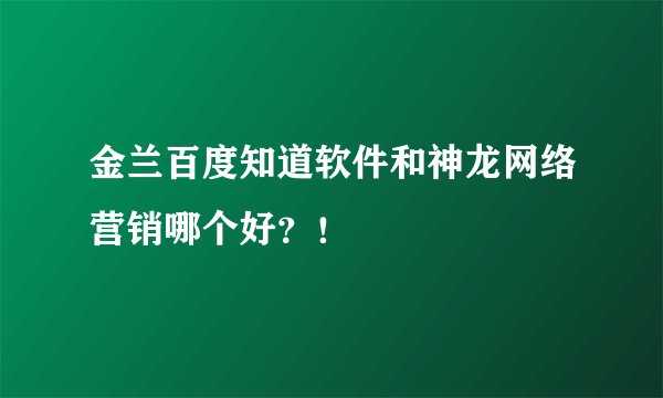 金兰百度知道软件和神龙网络营销哪个好？！