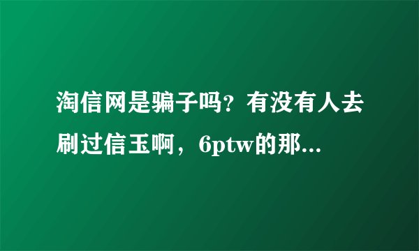 淘信网是骗子吗？有没有人去刷过信玉啊，6ptw的那个站！知道的说一下！