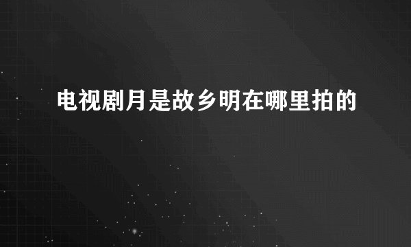 电视剧月是故乡明在哪里拍的