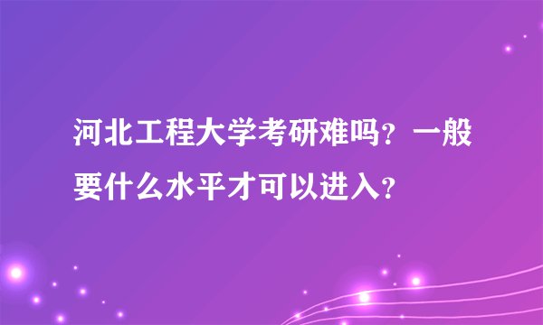 河北工程大学考研难吗？一般要什么水平才可以进入？