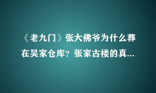 《老九门》张大佛爷为什么葬在吴家仓库？张家古楼的真正秘密是什么 ？