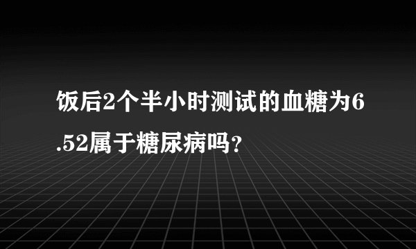 饭后2个半小时测试的血糖为6.52属于糖尿病吗？