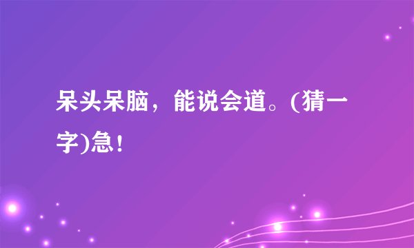 呆头呆脑，能说会道。(猜一字)急！
