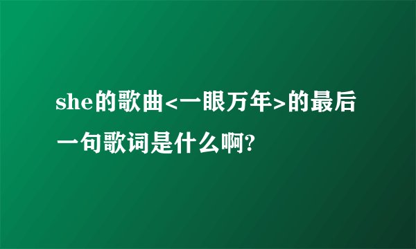she的歌曲<一眼万年>的最后一句歌词是什么啊?