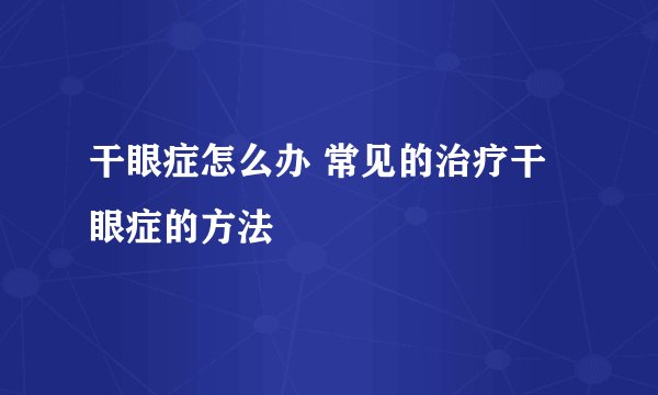 干眼症怎么办 常见的治疗干眼症的方法