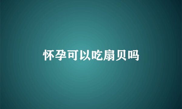 怀孕可以吃扇贝吗