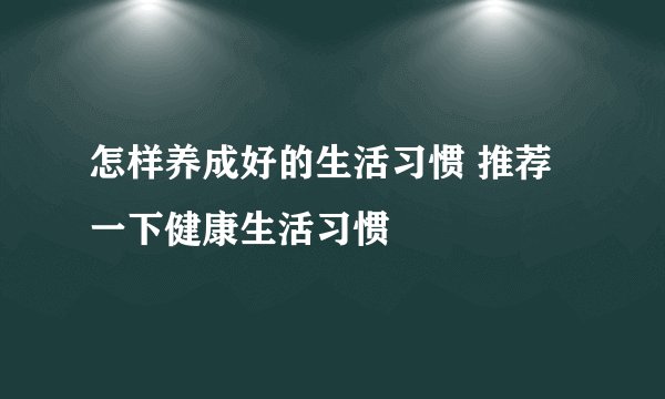 怎样养成好的生活习惯 推荐一下健康生活习惯