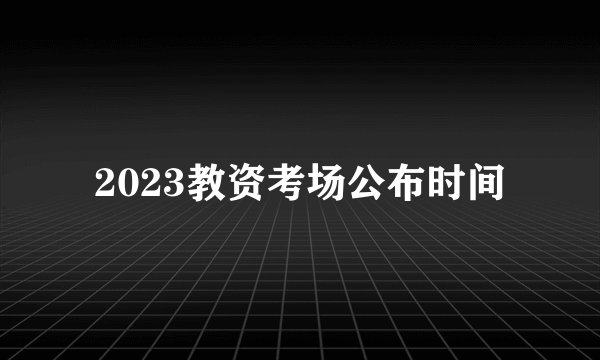 2023教资考场公布时间