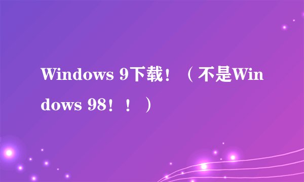 Windows 9下载！（不是Windows 98！！）