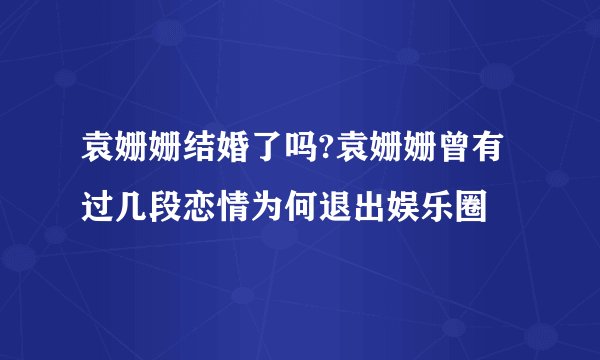 袁姗姗结婚了吗?袁姗姗曾有过几段恋情为何退出娱乐圈