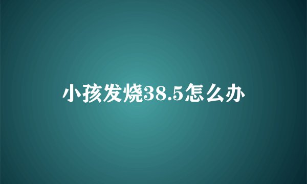 小孩发烧38.5怎么办