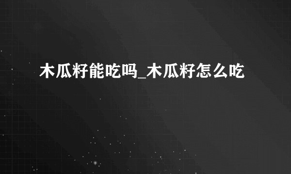 木瓜籽能吃吗_木瓜籽怎么吃