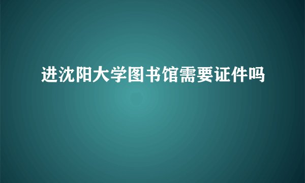 进沈阳大学图书馆需要证件吗