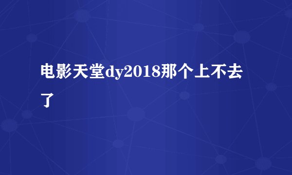 电影天堂dy2018那个上不去了