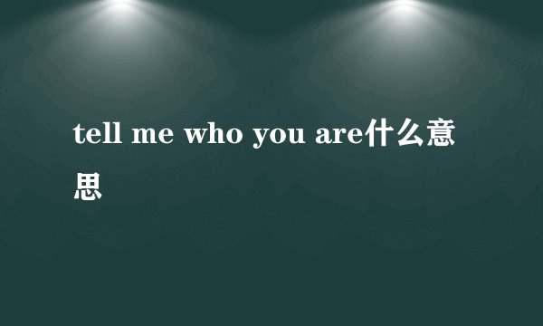 tell me who you are什么意思