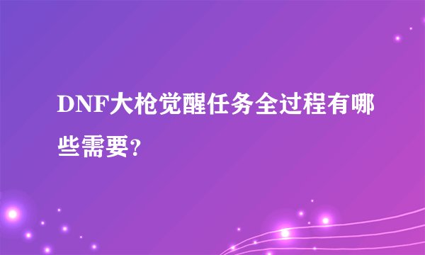 DNF大枪觉醒任务全过程有哪些需要?