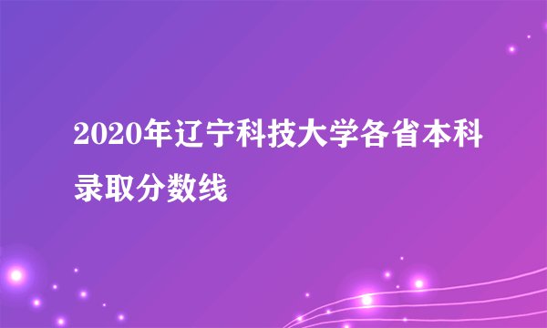 2020年辽宁科技大学各省本科录取分数线