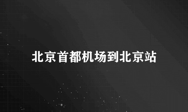 北京首都机场到北京站