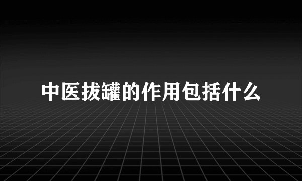中医拔罐的作用包括什么